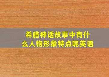 希腊神话故事中有什么人物形象特点呢英语