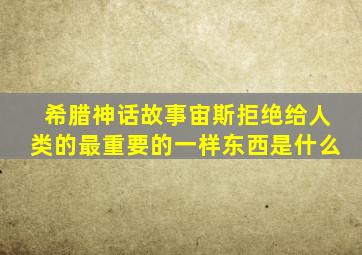 希腊神话故事宙斯拒绝给人类的最重要的一样东西是什么