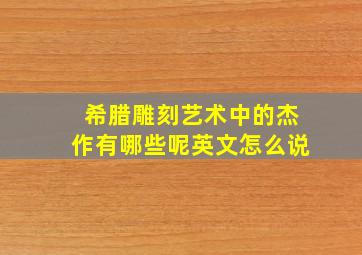 希腊雕刻艺术中的杰作有哪些呢英文怎么说