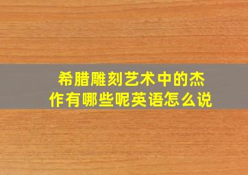 希腊雕刻艺术中的杰作有哪些呢英语怎么说