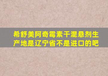 希舒美阿奇霉素干混悬剂生产地是辽宁省不是进口的吧