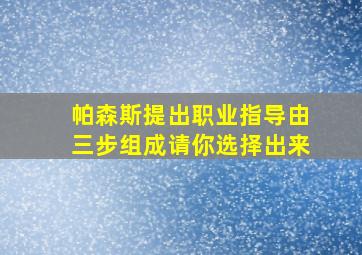 帕森斯提出职业指导由三步组成请你选择出来