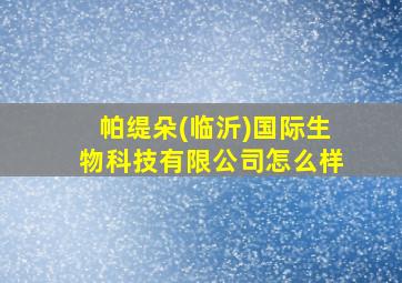 帕缇朵(临沂)国际生物科技有限公司怎么样