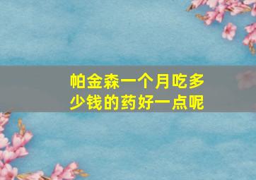 帕金森一个月吃多少钱的药好一点呢