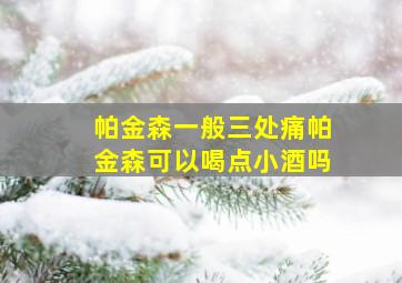 帕金森一般三处痛帕金森可以喝点小酒吗