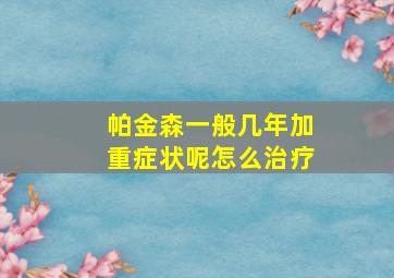 帕金森一般几年加重症状呢怎么治疗