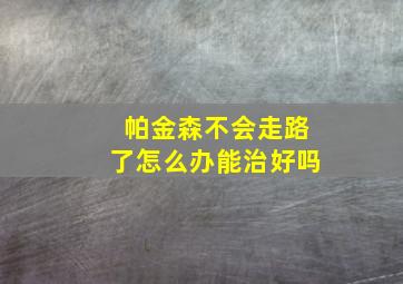 帕金森不会走路了怎么办能治好吗