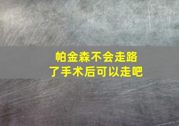 帕金森不会走路了手术后可以走吧