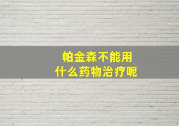 帕金森不能用什么药物治疗呢