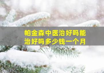 帕金森中医治好吗能治好吗多少钱一个月