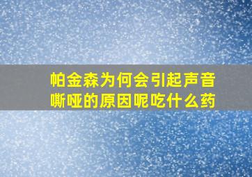 帕金森为何会引起声音嘶哑的原因呢吃什么药