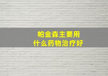 帕金森主要用什么药物治疗好