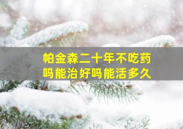 帕金森二十年不吃药吗能治好吗能活多久