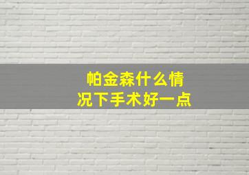 帕金森什么情况下手术好一点