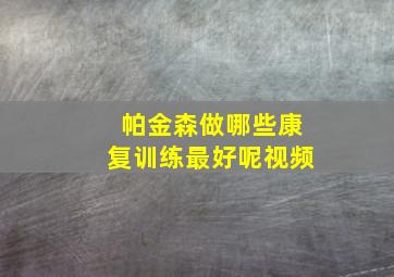 帕金森做哪些康复训练最好呢视频