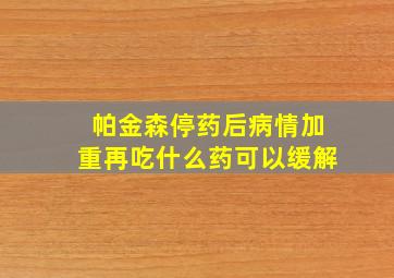 帕金森停药后病情加重再吃什么药可以缓解