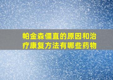 帕金森僵直的原因和治疗康复方法有哪些药物