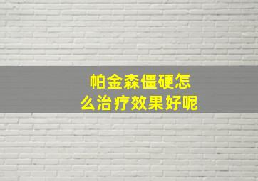 帕金森僵硬怎么治疗效果好呢