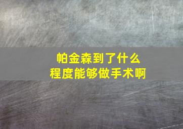 帕金森到了什么程度能够做手术啊