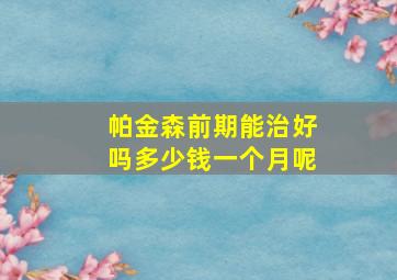 帕金森前期能治好吗多少钱一个月呢