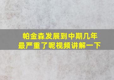 帕金森发展到中期几年最严重了呢视频讲解一下