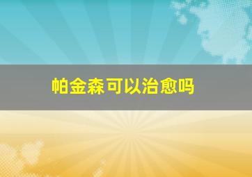 帕金森可以治愈吗