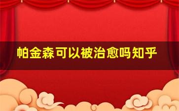 帕金森可以被治愈吗知乎