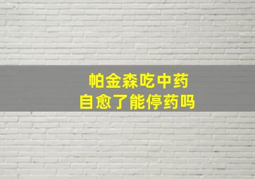 帕金森吃中药自愈了能停药吗