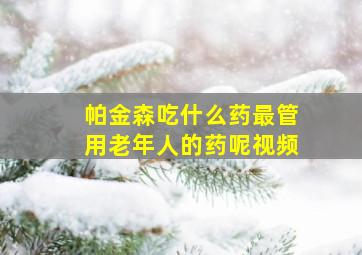 帕金森吃什么药最管用老年人的药呢视频