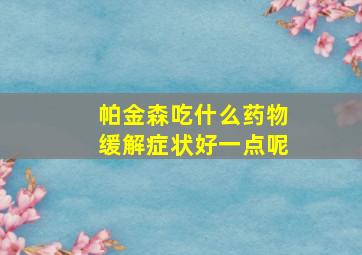 帕金森吃什么药物缓解症状好一点呢