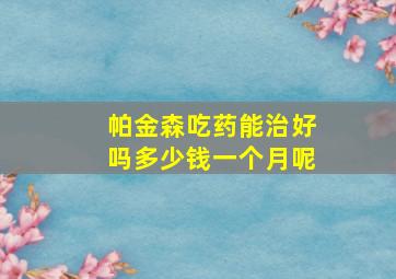 帕金森吃药能治好吗多少钱一个月呢