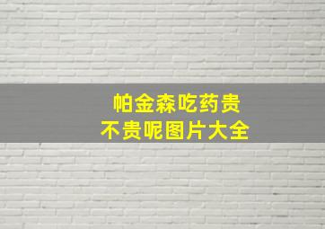 帕金森吃药贵不贵呢图片大全