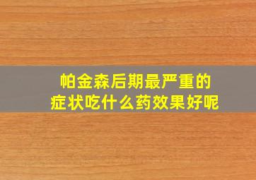 帕金森后期最严重的症状吃什么药效果好呢