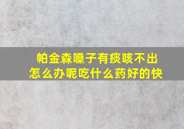 帕金森嗓子有痰咳不出怎么办呢吃什么药好的快