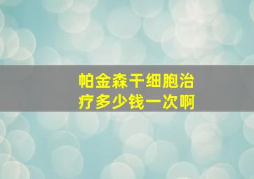 帕金森干细胞治疗多少钱一次啊