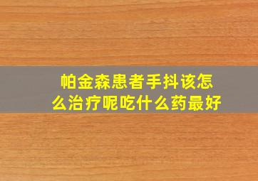 帕金森患者手抖该怎么治疗呢吃什么药最好