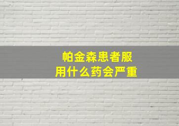 帕金森患者服用什么药会严重