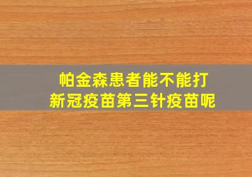 帕金森患者能不能打新冠疫苗第三针疫苗呢