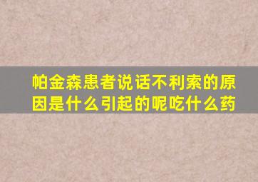 帕金森患者说话不利索的原因是什么引起的呢吃什么药