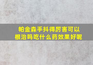 帕金森手抖得厉害可以根治吗吃什么药效果好呢