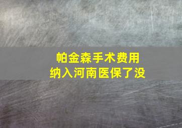 帕金森手术费用纳入河南医保了没