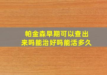 帕金森早期可以查出来吗能治好吗能活多久