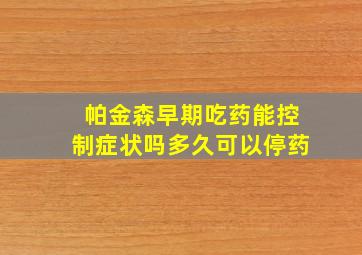 帕金森早期吃药能控制症状吗多久可以停药