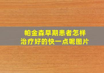 帕金森早期患者怎样治疗好的快一点呢图片