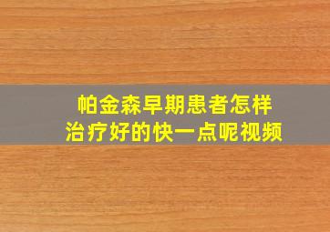 帕金森早期患者怎样治疗好的快一点呢视频