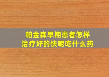 帕金森早期患者怎样治疗好的快呢吃什么药