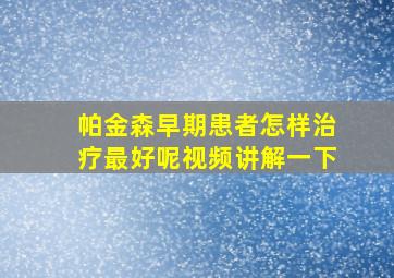 帕金森早期患者怎样治疗最好呢视频讲解一下