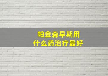 帕金森早期用什么药治疗最好