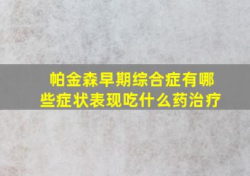 帕金森早期综合症有哪些症状表现吃什么药治疗