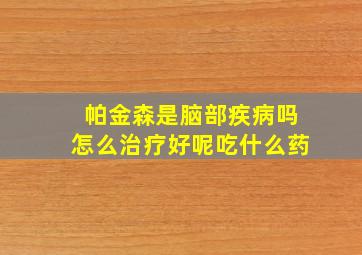 帕金森是脑部疾病吗怎么治疗好呢吃什么药